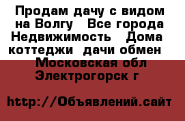 Продам дачу с видом на Волгу - Все города Недвижимость » Дома, коттеджи, дачи обмен   . Московская обл.,Электрогорск г.